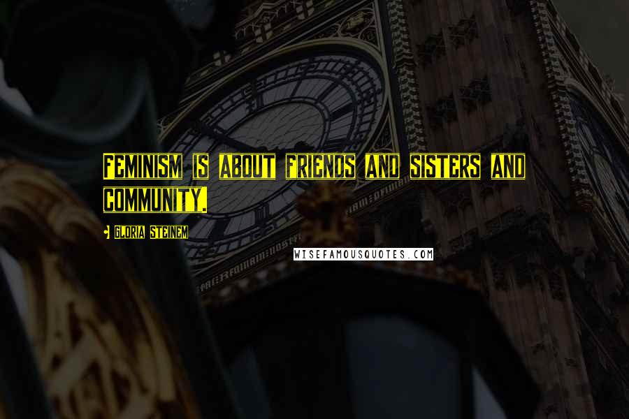 Gloria Steinem Quotes: Feminism is about friends and sisters and community.