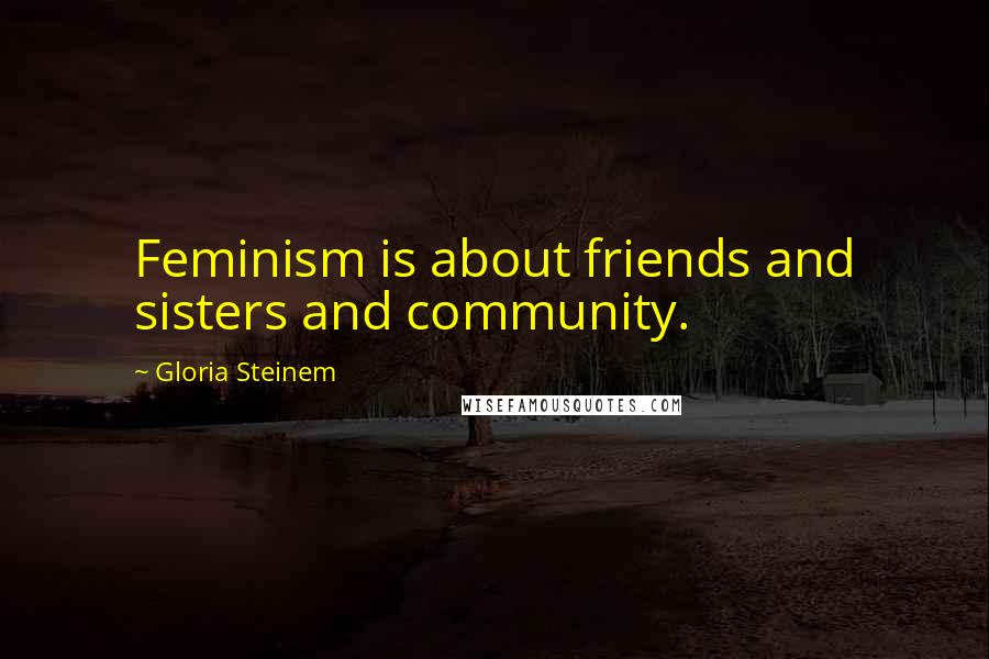 Gloria Steinem Quotes: Feminism is about friends and sisters and community.