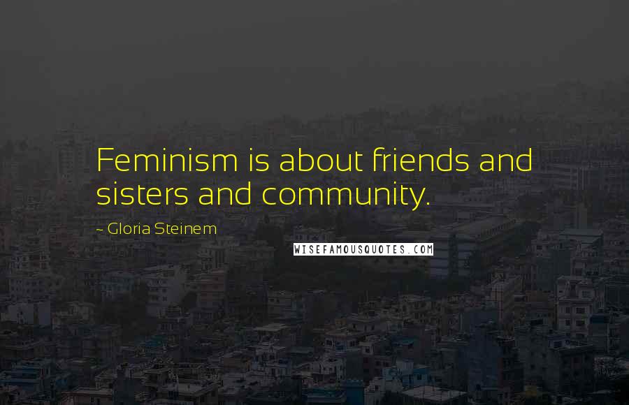 Gloria Steinem Quotes: Feminism is about friends and sisters and community.