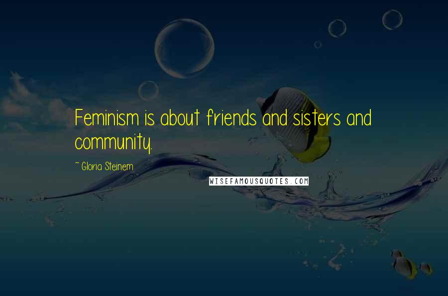 Gloria Steinem Quotes: Feminism is about friends and sisters and community.