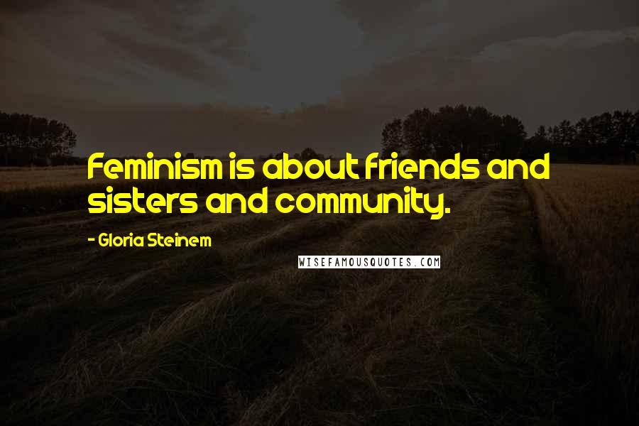 Gloria Steinem Quotes: Feminism is about friends and sisters and community.