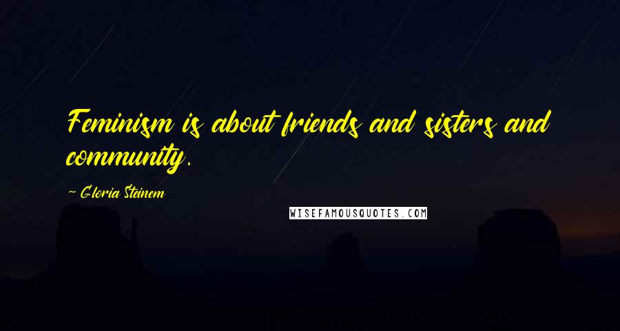 Gloria Steinem Quotes: Feminism is about friends and sisters and community.