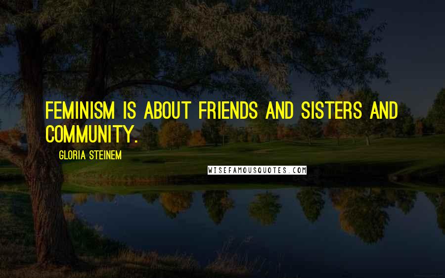 Gloria Steinem Quotes: Feminism is about friends and sisters and community.