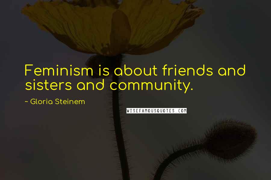 Gloria Steinem Quotes: Feminism is about friends and sisters and community.