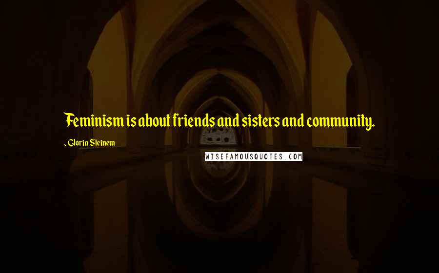 Gloria Steinem Quotes: Feminism is about friends and sisters and community.