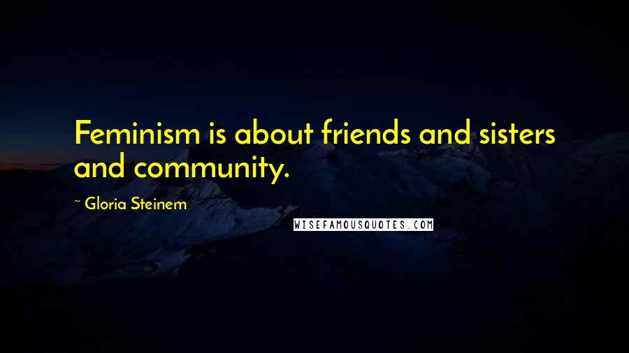 Gloria Steinem Quotes: Feminism is about friends and sisters and community.