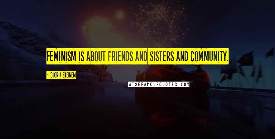 Gloria Steinem Quotes: Feminism is about friends and sisters and community.