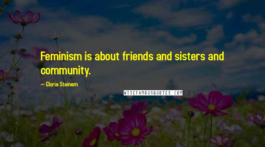 Gloria Steinem Quotes: Feminism is about friends and sisters and community.