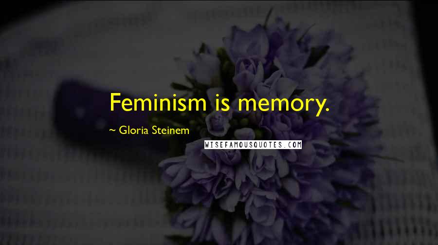 Gloria Steinem Quotes: Feminism is memory.