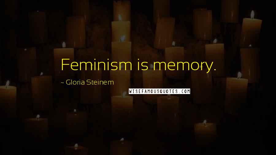 Gloria Steinem Quotes: Feminism is memory.