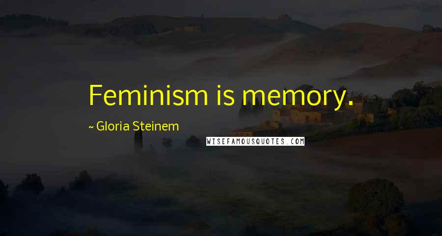 Gloria Steinem Quotes: Feminism is memory.