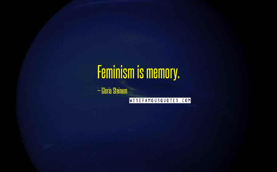 Gloria Steinem Quotes: Feminism is memory.