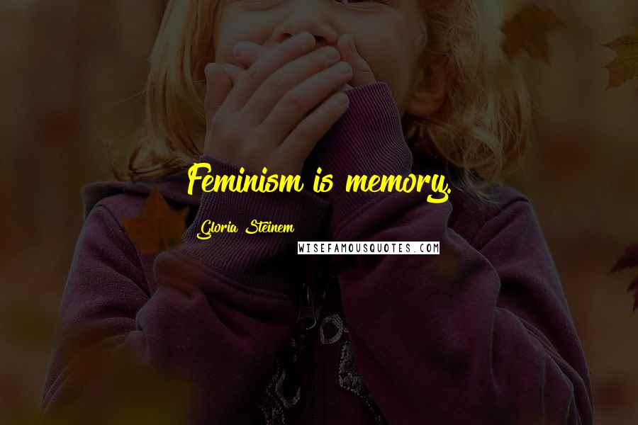 Gloria Steinem Quotes: Feminism is memory.
