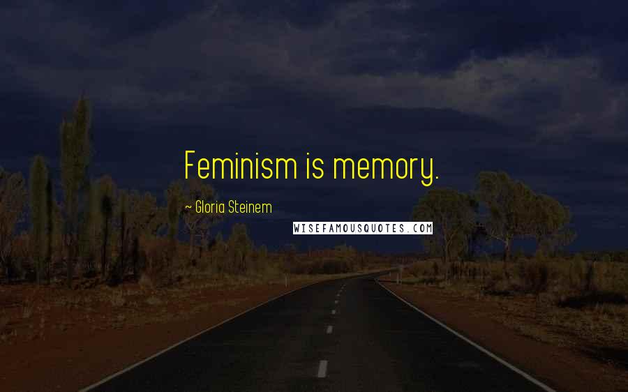 Gloria Steinem Quotes: Feminism is memory.
