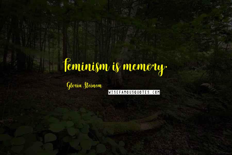 Gloria Steinem Quotes: Feminism is memory.