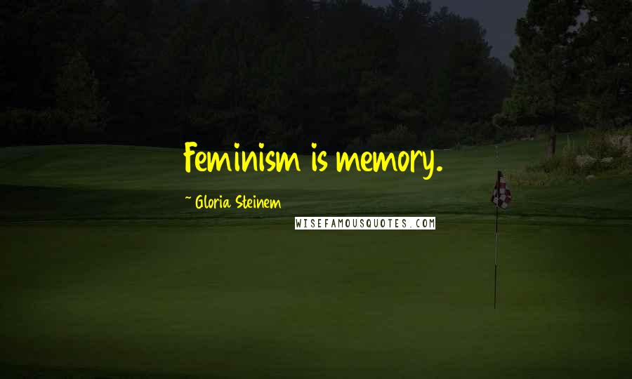 Gloria Steinem Quotes: Feminism is memory.