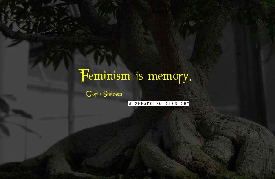 Gloria Steinem Quotes: Feminism is memory.