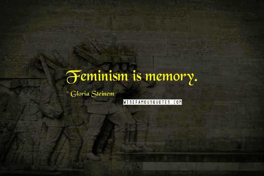 Gloria Steinem Quotes: Feminism is memory.