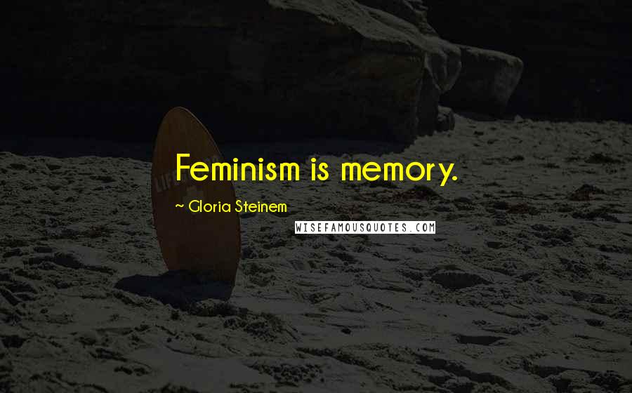 Gloria Steinem Quotes: Feminism is memory.