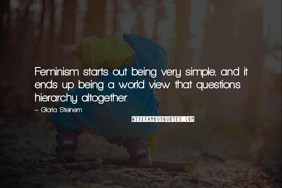 Gloria Steinem Quotes: Feminism starts out being very simple, and it ends up being a world view that questions hierarchy altogether.