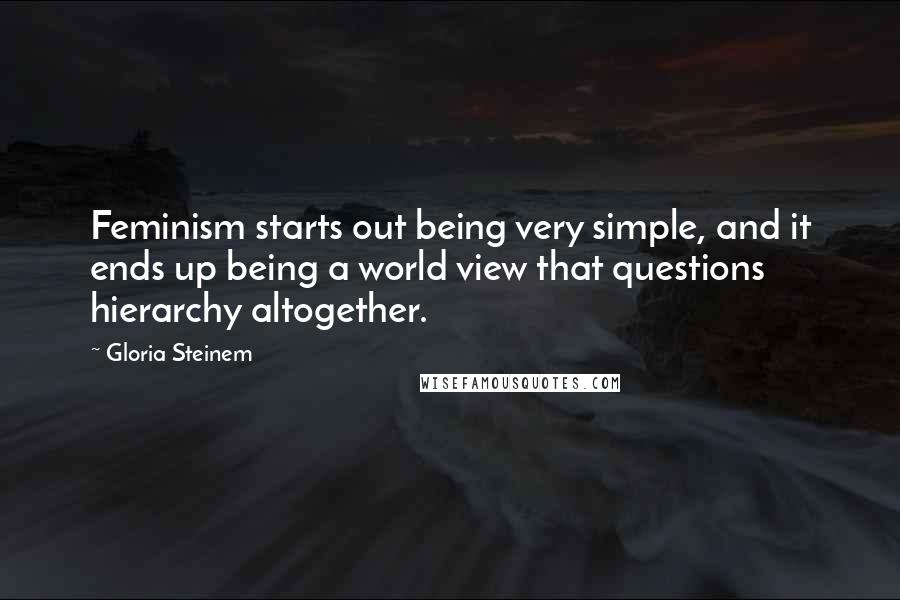 Gloria Steinem Quotes: Feminism starts out being very simple, and it ends up being a world view that questions hierarchy altogether.