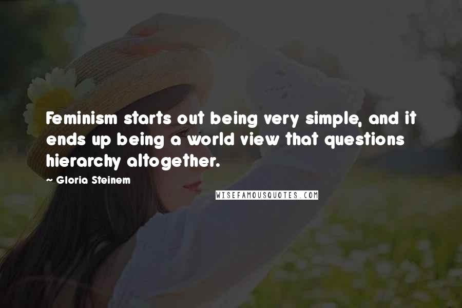 Gloria Steinem Quotes: Feminism starts out being very simple, and it ends up being a world view that questions hierarchy altogether.