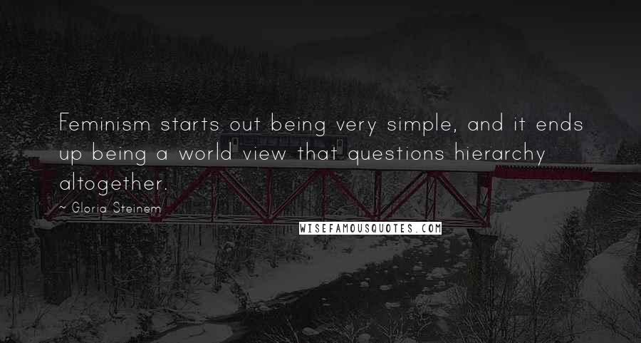 Gloria Steinem Quotes: Feminism starts out being very simple, and it ends up being a world view that questions hierarchy altogether.