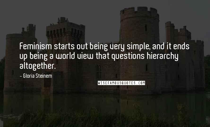 Gloria Steinem Quotes: Feminism starts out being very simple, and it ends up being a world view that questions hierarchy altogether.