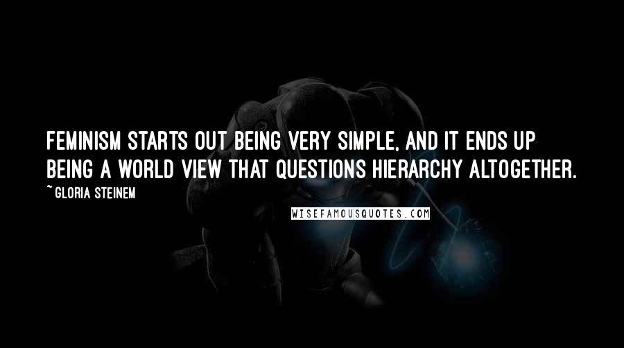 Gloria Steinem Quotes: Feminism starts out being very simple, and it ends up being a world view that questions hierarchy altogether.