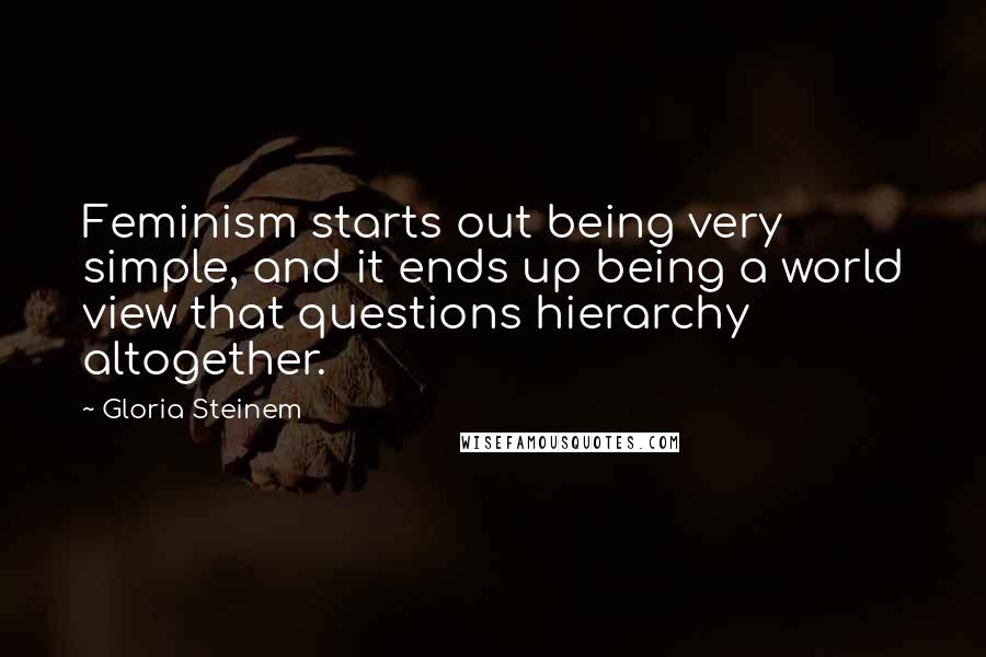 Gloria Steinem Quotes: Feminism starts out being very simple, and it ends up being a world view that questions hierarchy altogether.