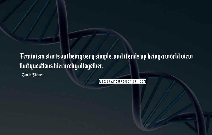 Gloria Steinem Quotes: Feminism starts out being very simple, and it ends up being a world view that questions hierarchy altogether.