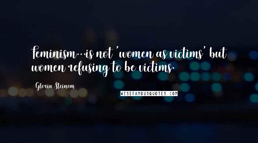 Gloria Steinem Quotes: Feminism...is not 'women as victims' but women refusing to be victims.