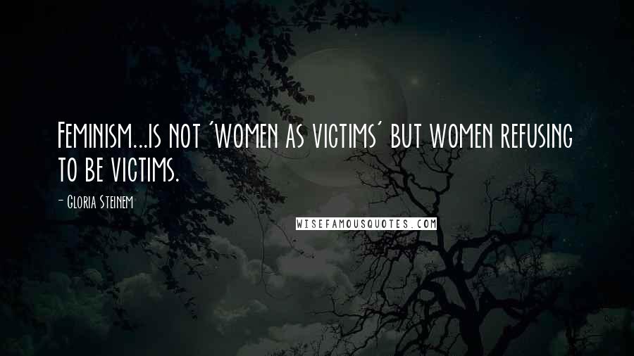 Gloria Steinem Quotes: Feminism...is not 'women as victims' but women refusing to be victims.