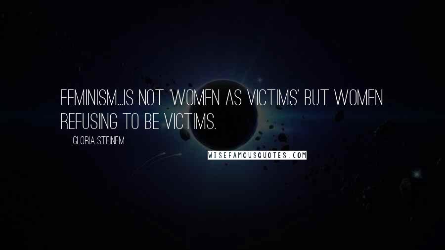 Gloria Steinem Quotes: Feminism...is not 'women as victims' but women refusing to be victims.