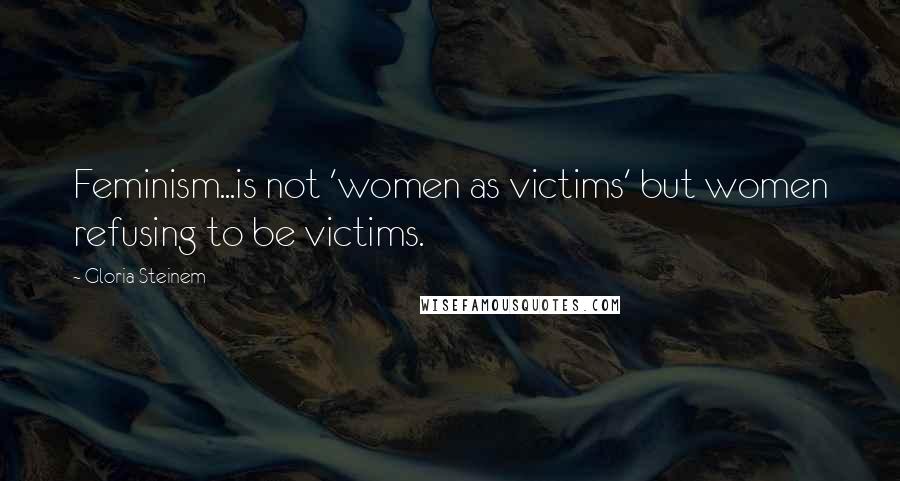 Gloria Steinem Quotes: Feminism...is not 'women as victims' but women refusing to be victims.