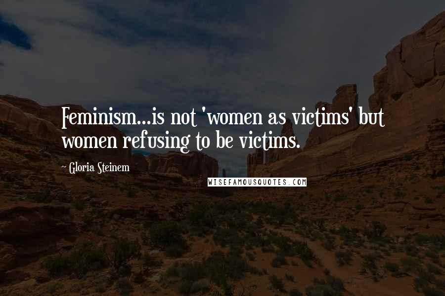 Gloria Steinem Quotes: Feminism...is not 'women as victims' but women refusing to be victims.