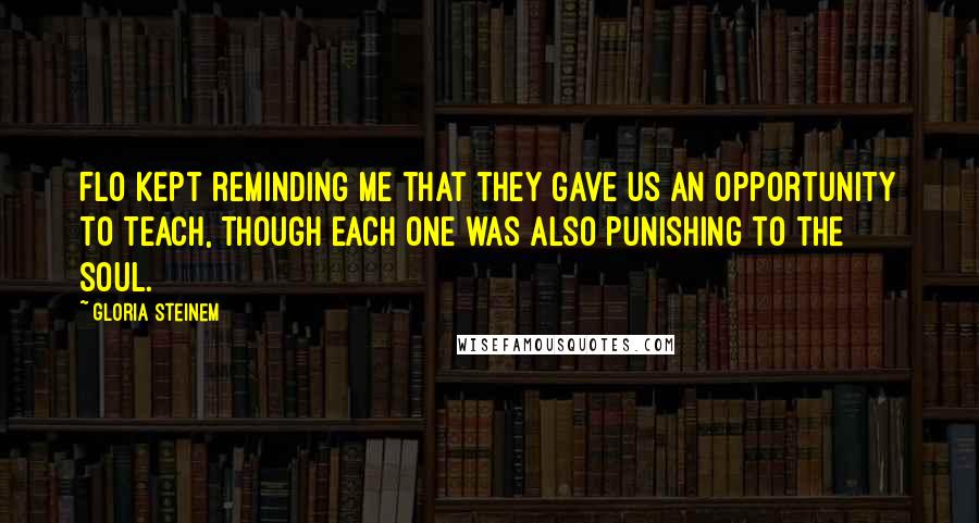 Gloria Steinem Quotes: Flo kept reminding me that they gave us an opportunity to teach, though each one was also punishing to the soul.