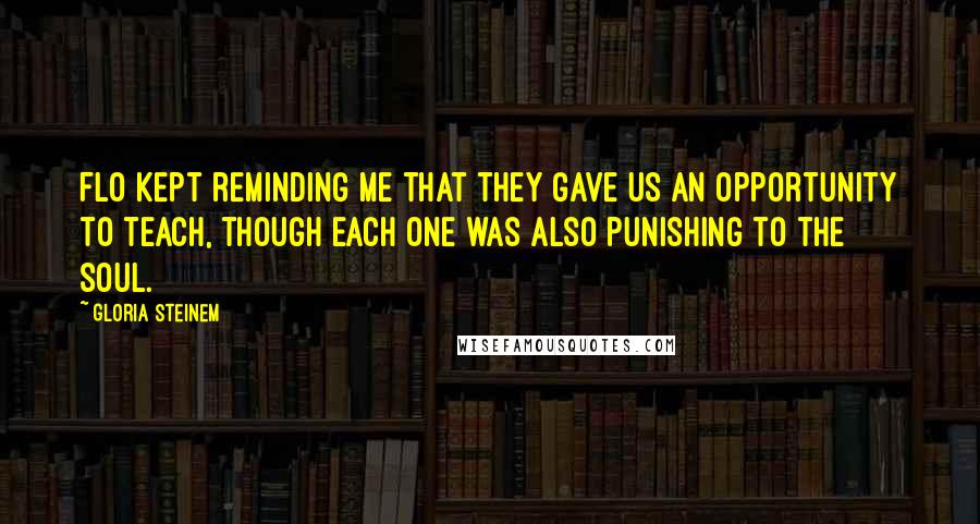 Gloria Steinem Quotes: Flo kept reminding me that they gave us an opportunity to teach, though each one was also punishing to the soul.