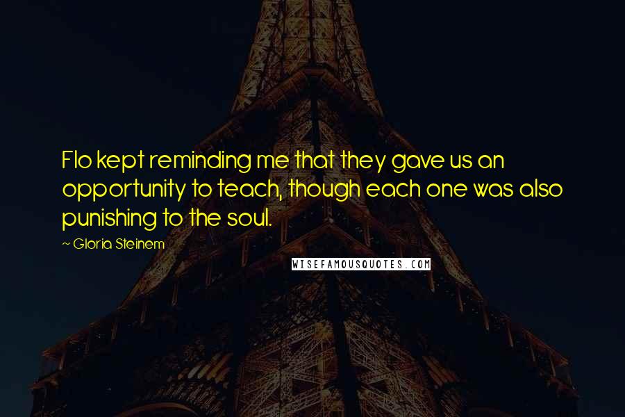 Gloria Steinem Quotes: Flo kept reminding me that they gave us an opportunity to teach, though each one was also punishing to the soul.