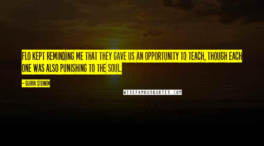 Gloria Steinem Quotes: Flo kept reminding me that they gave us an opportunity to teach, though each one was also punishing to the soul.