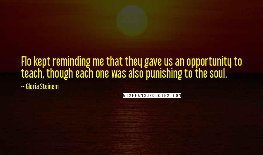 Gloria Steinem Quotes: Flo kept reminding me that they gave us an opportunity to teach, though each one was also punishing to the soul.