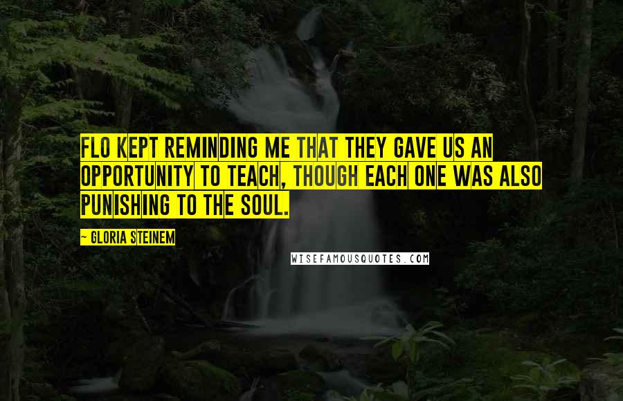 Gloria Steinem Quotes: Flo kept reminding me that they gave us an opportunity to teach, though each one was also punishing to the soul.