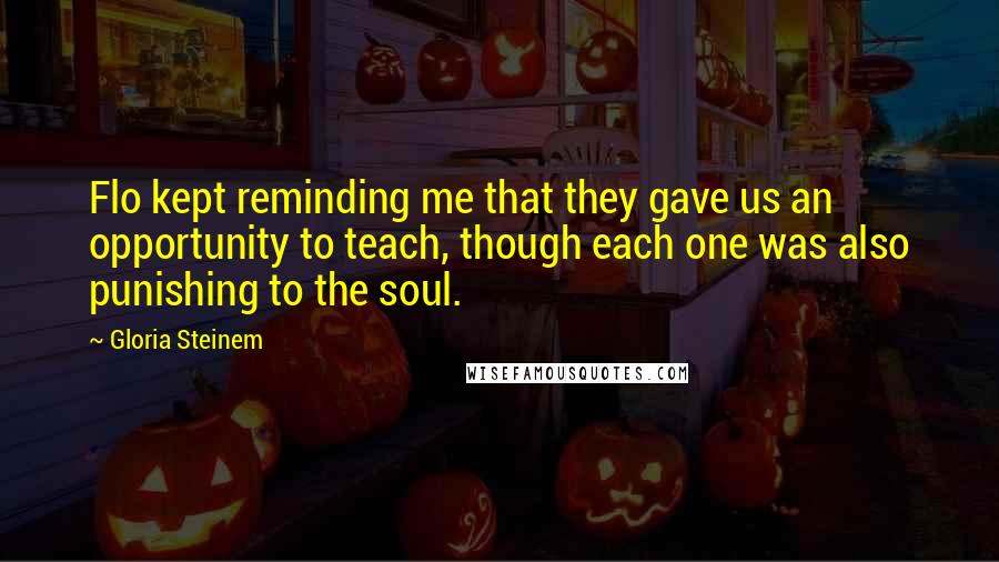 Gloria Steinem Quotes: Flo kept reminding me that they gave us an opportunity to teach, though each one was also punishing to the soul.