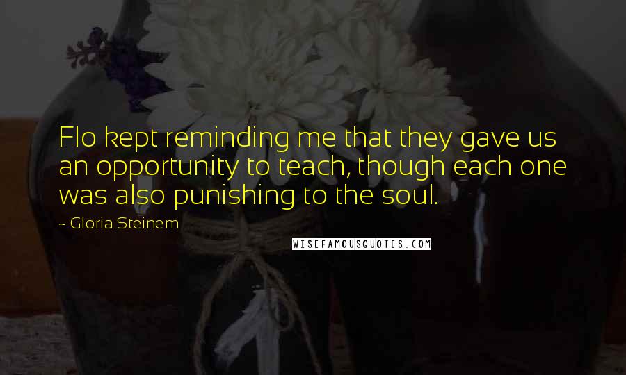 Gloria Steinem Quotes: Flo kept reminding me that they gave us an opportunity to teach, though each one was also punishing to the soul.