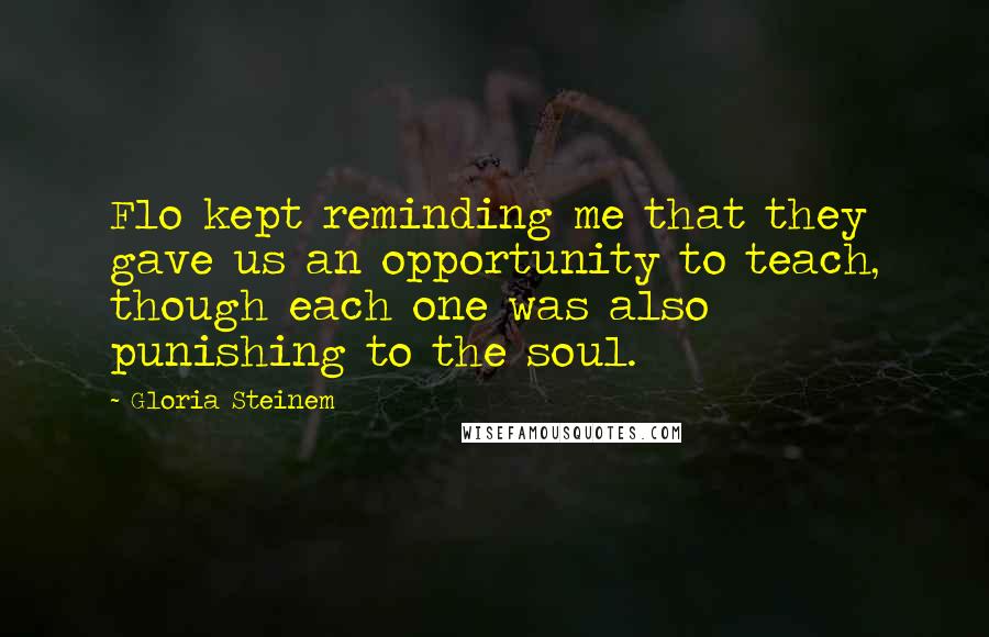 Gloria Steinem Quotes: Flo kept reminding me that they gave us an opportunity to teach, though each one was also punishing to the soul.