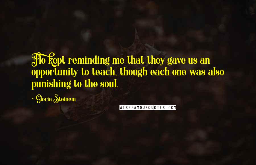 Gloria Steinem Quotes: Flo kept reminding me that they gave us an opportunity to teach, though each one was also punishing to the soul.