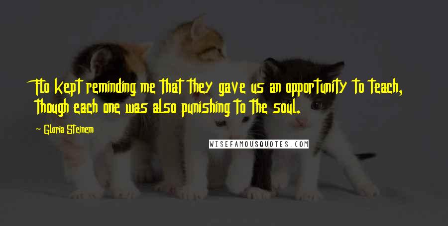 Gloria Steinem Quotes: Flo kept reminding me that they gave us an opportunity to teach, though each one was also punishing to the soul.