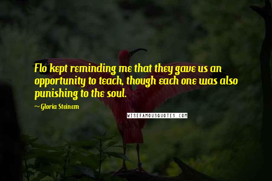 Gloria Steinem Quotes: Flo kept reminding me that they gave us an opportunity to teach, though each one was also punishing to the soul.