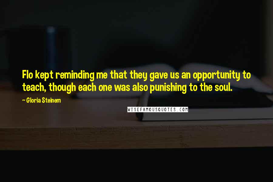 Gloria Steinem Quotes: Flo kept reminding me that they gave us an opportunity to teach, though each one was also punishing to the soul.