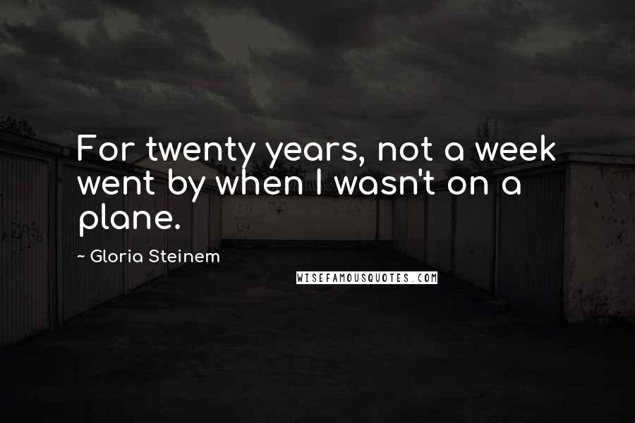 Gloria Steinem Quotes: For twenty years, not a week went by when I wasn't on a plane.